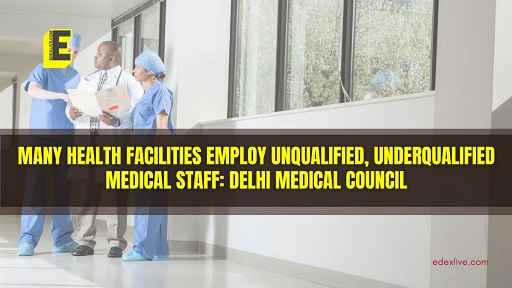 Health Facilities Employing Unqualified Staff, Verify Credentials: Delhi Medical Council